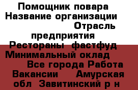 Помощник повара › Название организации ­ Fusion Service › Отрасль предприятия ­ Рестораны, фастфуд › Минимальный оклад ­ 14 000 - Все города Работа » Вакансии   . Амурская обл.,Завитинский р-н